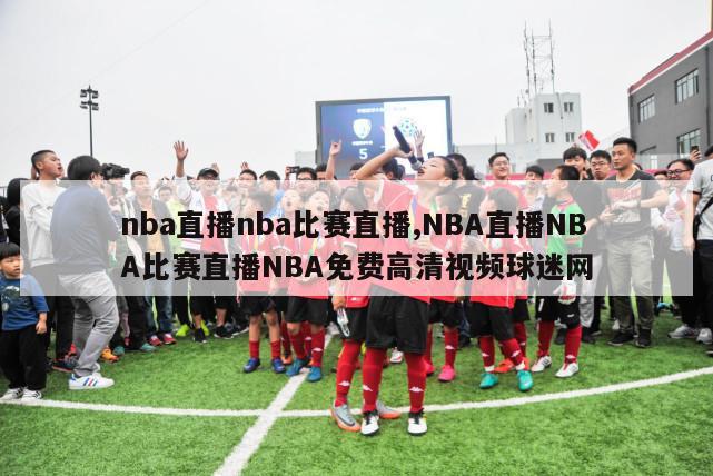 nba直播nba比赛直播,NBA直播NBA比赛直播NBA免费高清视频球迷网