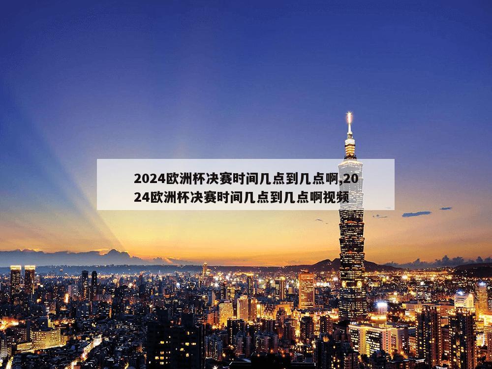 2024欧洲杯决赛时间几点到几点啊,2024欧洲杯决赛时间几点到几点啊视频