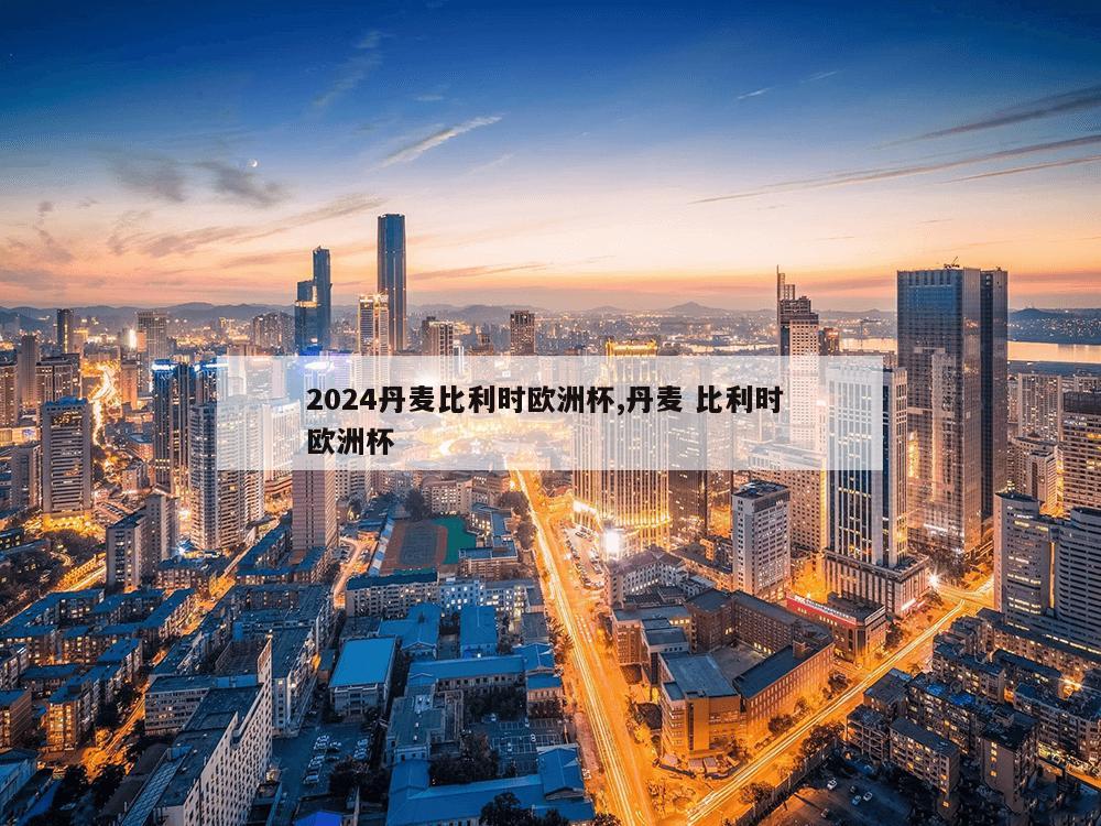 2024丹麦比利时欧洲杯,丹麦 比利时 欧洲杯