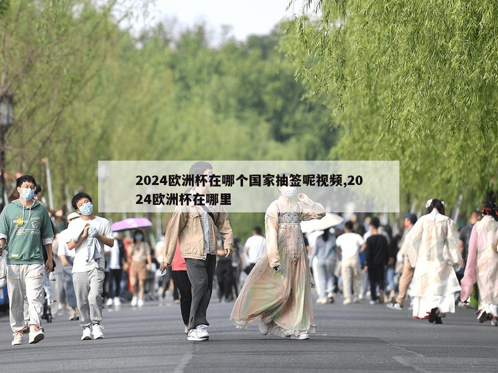 2024欧洲杯在哪个国家抽签呢视频,2024欧洲杯在哪里