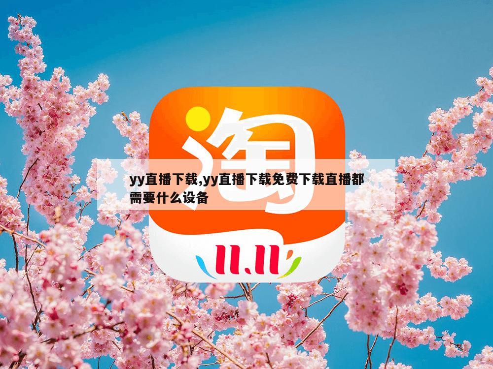 yy直播下载,yy直播下载免费下载直播都需要什么设备