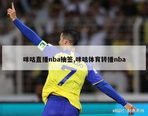 咪咕直播nba抽签,咪咕体育转播nba