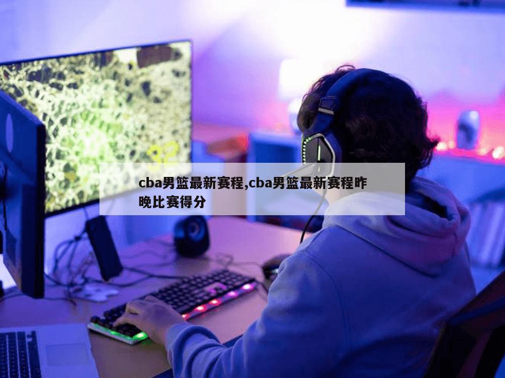 cba男篮最新赛程,cba男篮最新赛程昨晚比赛得分