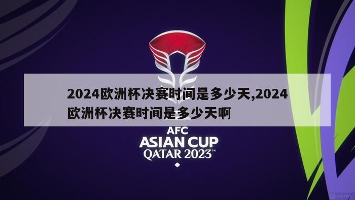 2024欧洲杯决赛时间是多少天,2024欧洲杯决赛时间是多少天啊