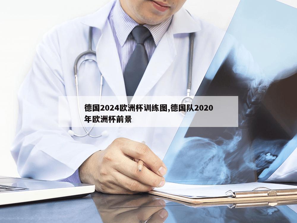 德国2024欧洲杯训练图,德国队2020年欧洲杯前景