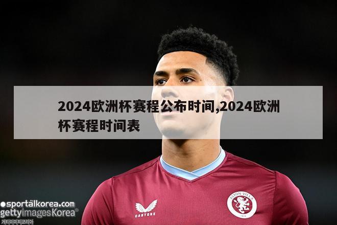 2024欧洲杯赛程公布时间,2024欧洲杯赛程时间表