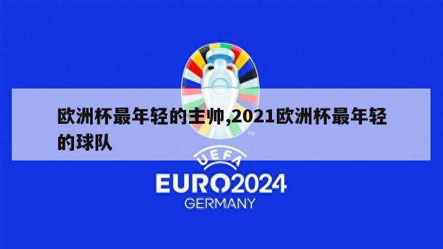 欧洲杯最年轻的主帅,2021欧洲杯最年轻的球队