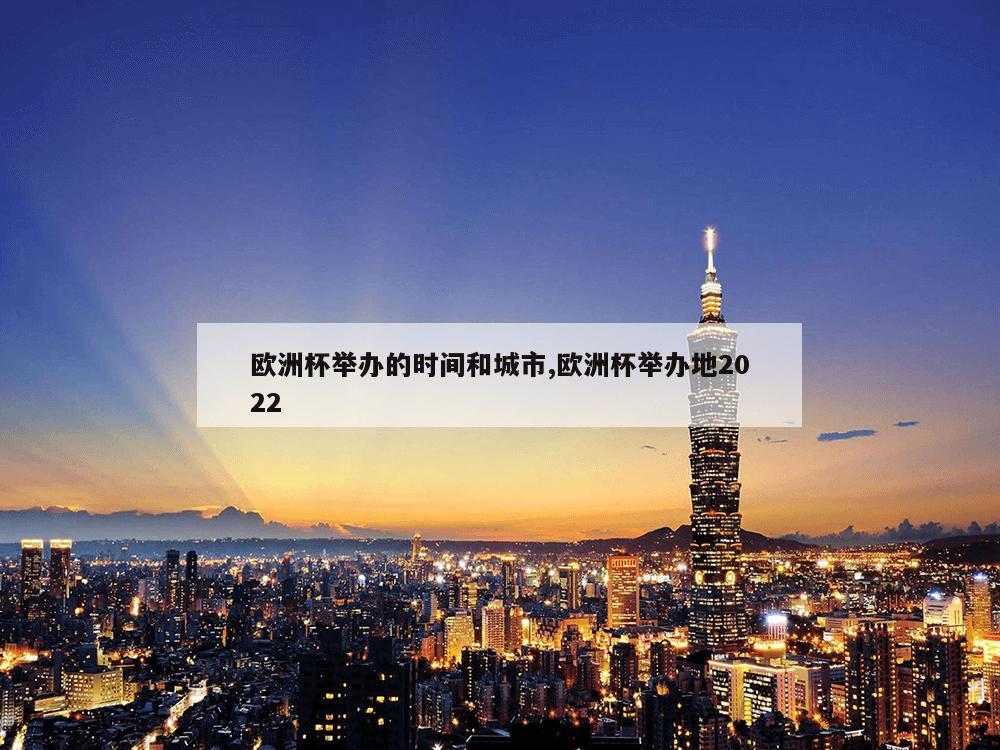 欧洲杯举办的时间和城市,欧洲杯举办地2022