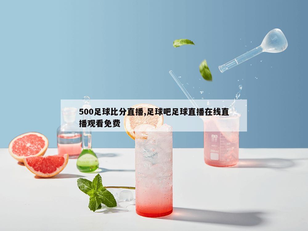 500足球比分直播,足球吧足球直播在线直播观看免费