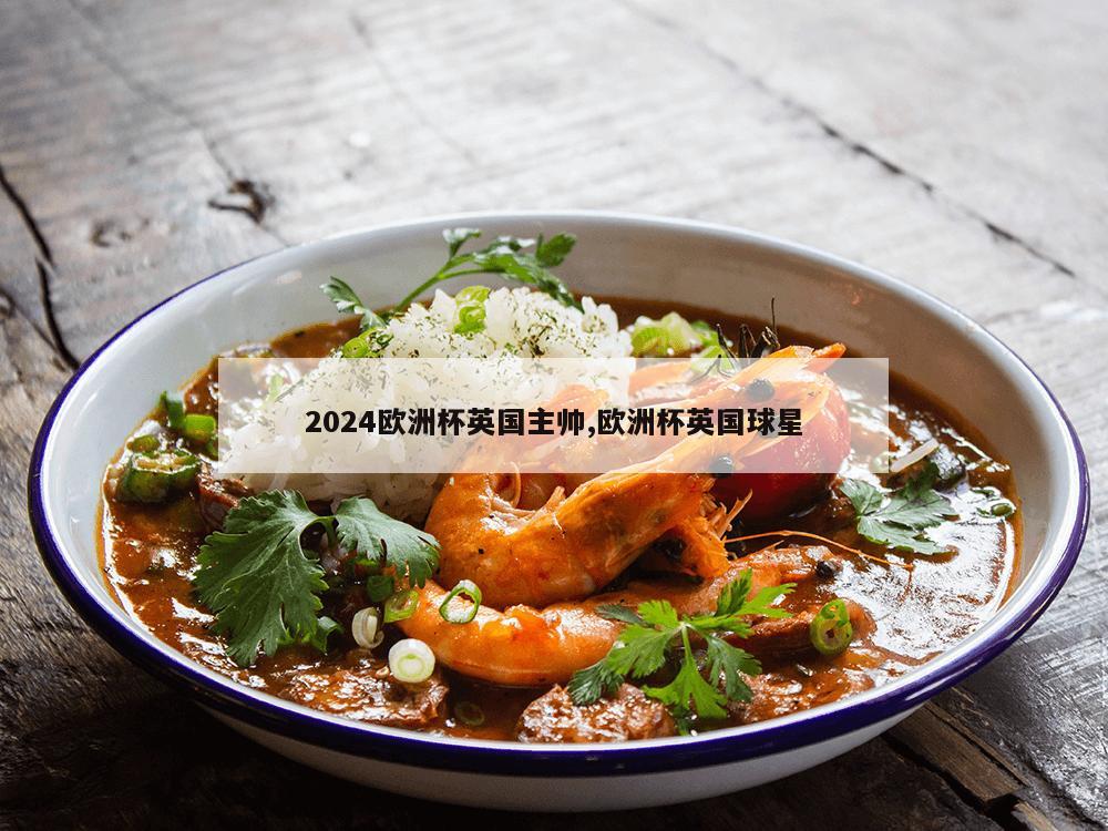 2024欧洲杯英国主帅,欧洲杯英国球星