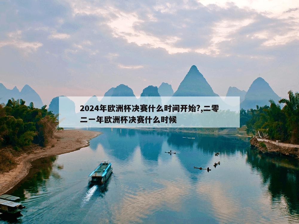 2024年欧洲杯决赛什么时间开始?,二零二一年欧洲杯决赛什么时候