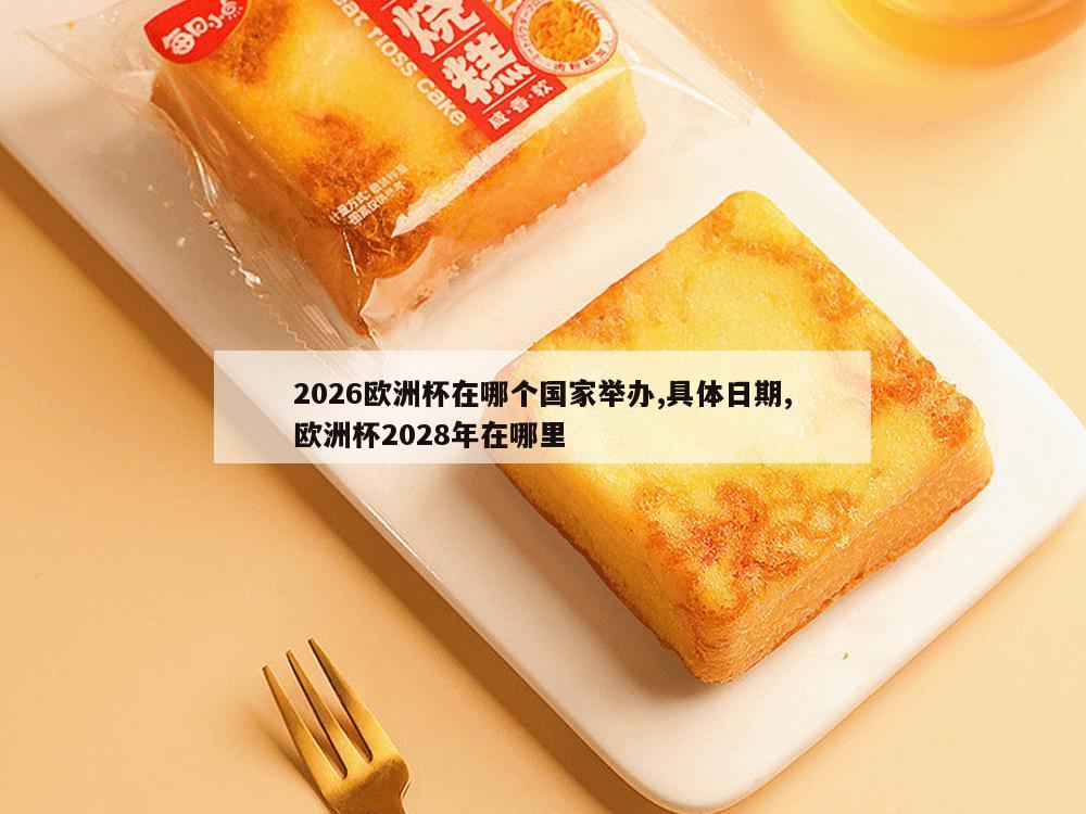 2026欧洲杯在哪个国家举办,具体日期,欧洲杯2028年在哪里