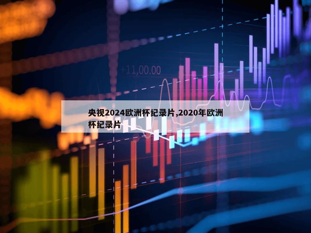 央视2024欧洲杯纪录片,2020年欧洲杯纪录片