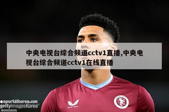 中央电视台综合频道cctv1直播,中央电视台综合频道cctv1在线直播