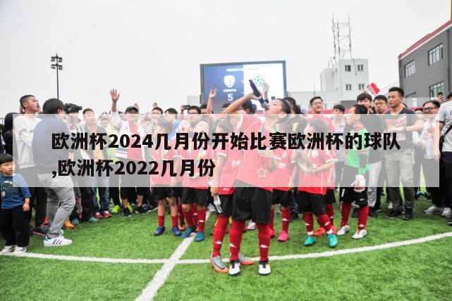 欧洲杯2024几月份开始比赛欧洲杯的球队,欧洲杯2022几月份