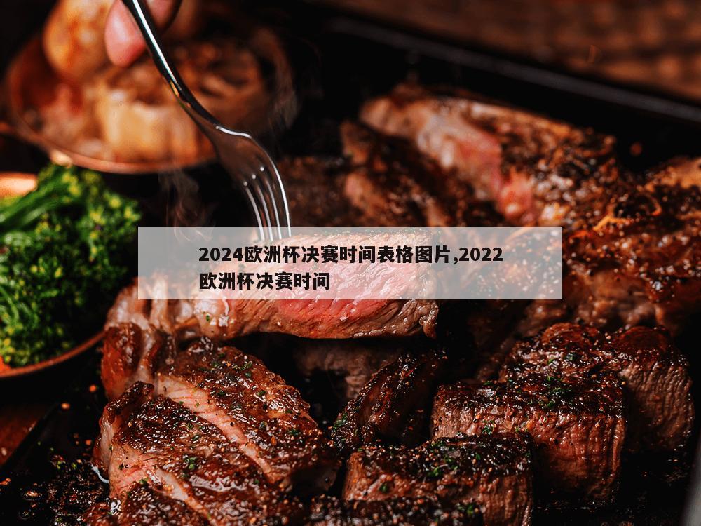 2024欧洲杯决赛时间表格图片,2022欧洲杯决赛时间