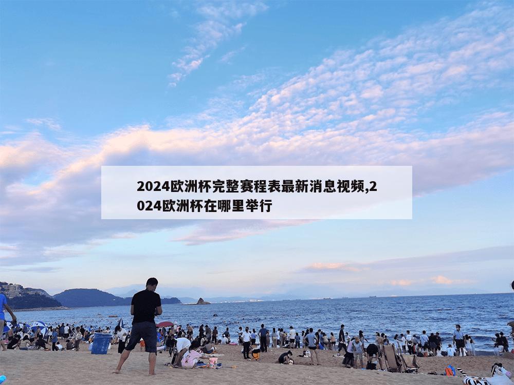 2024欧洲杯完整赛程表最新消息视频,2024欧洲杯在哪里举行